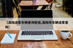 【洛阳违章车辆查询短信,洛阳市车辆违章查询】