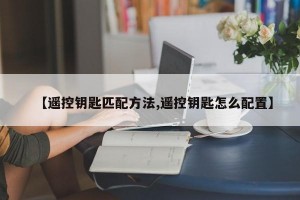 【遥控钥匙匹配方法,遥控钥匙怎么配置】