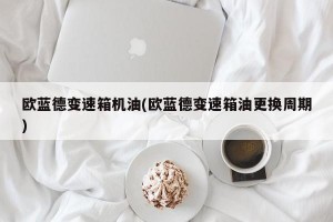 欧蓝德变速箱机油(欧蓝德变速箱油更换周期)