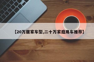 【20万居家车型,二十万家庭用车推荐】
