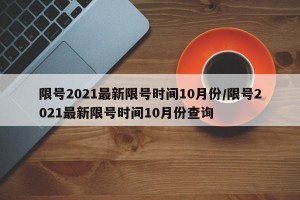 限号2021最新限号时间10月份/限号2021最新限号时间10月份查询