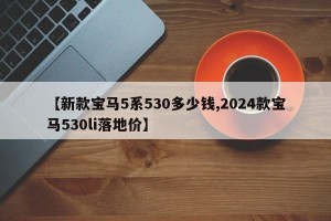 【新款宝马5系530多少钱,2024款宝马530li落地价】