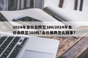 2024年金价会跌至380/2024年金价会跌至380吗?金价暴跌怎么回事?