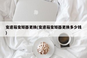 变速箱变矩器更换(变速箱变矩器更换多少钱)