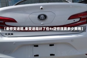 【秦修变速箱,秦变速箱坏了在4s店修理要多少费用】