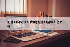 幻速s3自动挡车费用(幻速s3这款车怎么样)