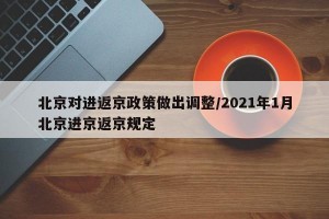 北京对进返京政策做出调整/2021年1月北京进京返京规定