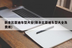 新余比亚迪车型大全(新余比亚迪车型大全及费用)