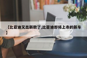 【比亚迪又出新款了,比亚迪即将上市的新车】