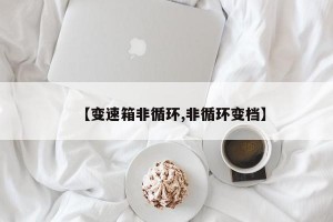 【变速箱非循环,非循环变档】