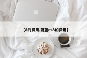 【8的费用,蔚蓝es8的费用】