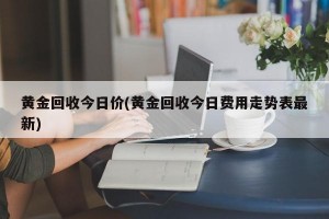 黄金回收今日价(黄金回收今日费用走势表最新)