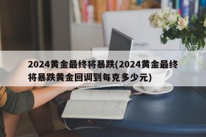 2024黄金最终将暴跌(2024黄金最终将暴跌黄金回调到每克多少元)