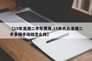 【15年凌渡二手车费用,15年大众凌渡二手多钱手动挡怎么样】