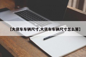 【大货车车辆尺寸,大货车车辆尺寸怎么算】