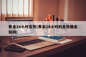 黄金24小时走势(黄金24小时的走势图金投网)