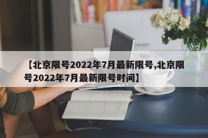 【北京限号2022年7月最新限号,北京限号2022年7月最新限号时间】