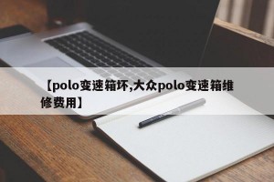 【polo变速箱坏,大众polo变速箱维修费用】