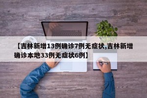 【吉林新增13例确诊7例无症状,吉林新增确诊本地33例无症状6例】