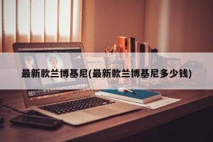 最新款兰博基尼(最新款兰博基尼多少钱)