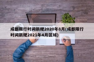 成都限行时间新规2020年8月(成都限行时间新规2021年4月区域)