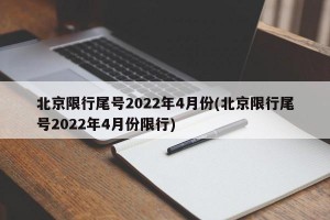 北京限行尾号2022年4月份(北京限行尾号2022年4月份限行)