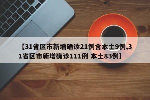 【31省区市新增确诊21例含本土9例,31省区市新增确诊111例 本土83例】