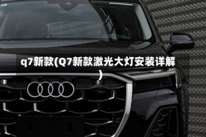 q7新款(Q7新款激光大灯安装详解)